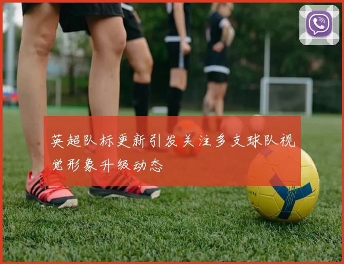 英超队标更新引发关注多支球队视觉形象升级动态