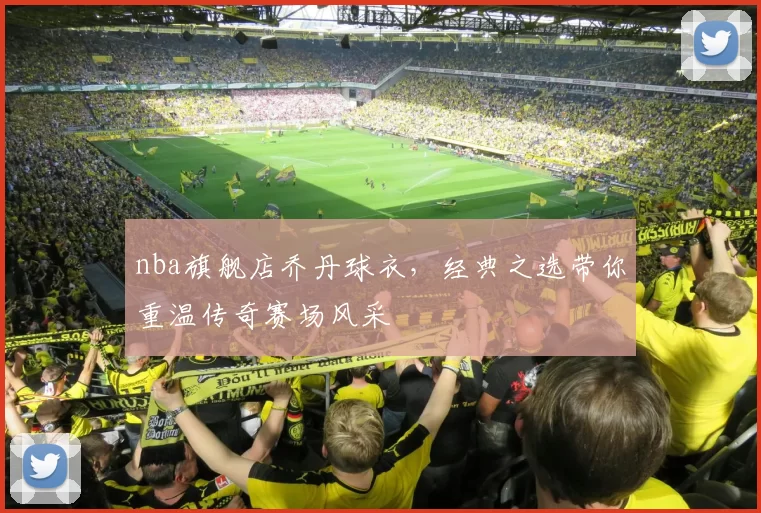 nba旗舰店乔丹球衣,经典之选带你重温传奇赛场风采