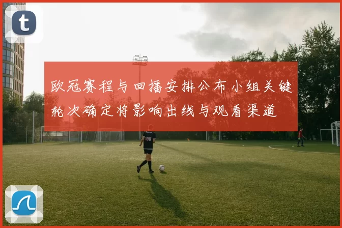 欧冠赛程与回播安排公布小组关键轮次确定将影响出线与观看渠道