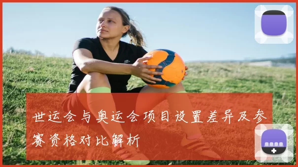 世运会与奥运会项目设置差异及参赛资格对比解析