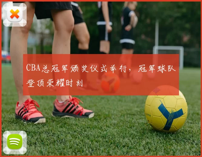 CBA总冠军颁奖仪式举行，冠军球队登顶荣耀时刻