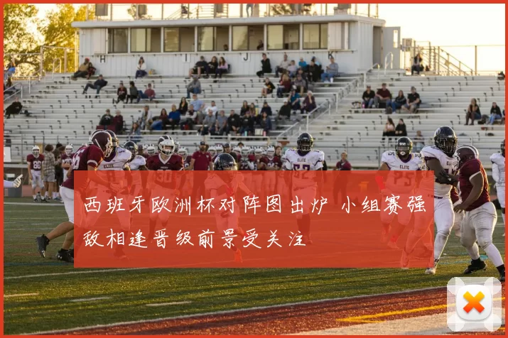 西班牙欧洲杯对阵图出炉 小组赛强敌相逢晋级前景受关注