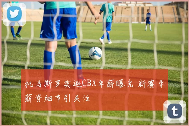 托马斯罗宾逊CBA年薪曝光 新赛季薪资细节引关注