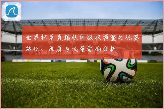 世界杯看直播软件版权调整对观赛路径、画质与流量影响分析