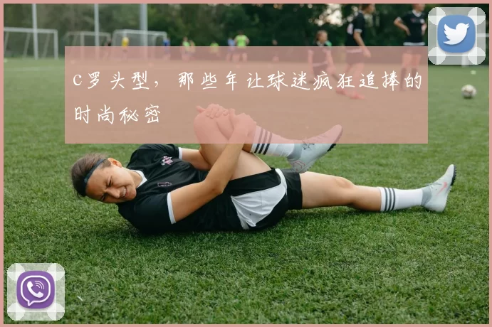 c罗头型，那些年让球迷疯狂追捧的时尚秘密