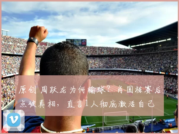 原创 周跃龙为何输球？肖国栋赛后点破真相，直言1人彻底激活自己