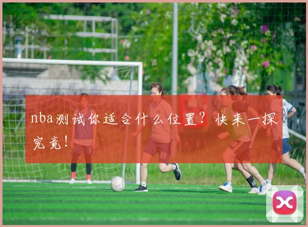 nba测试你适合什么位置？快来一探究竟！