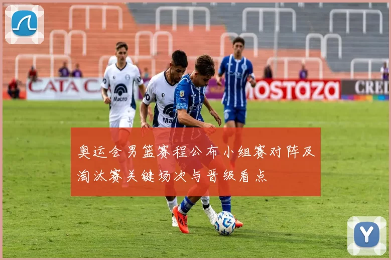 奥运会男篮赛程公布小组赛对阵及淘汰赛关键场次与晋级看点