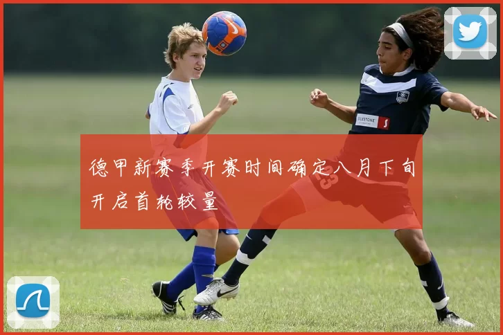 德甲新赛季开赛时间确定八月下旬开启首轮较量
