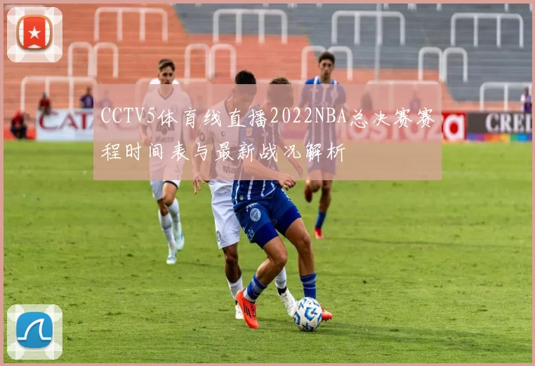 CCTV5体育线直播2022NBA总决赛赛程时间表与最新战况解析