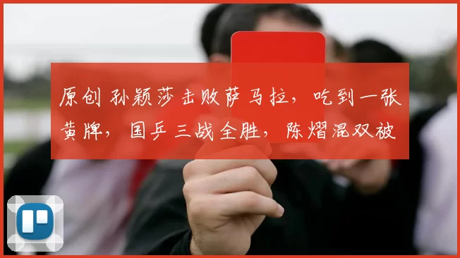 原创 孙颖莎击败萨马拉，吃到一张黄牌，国乒三战全胜，陈熠混双被淘汰