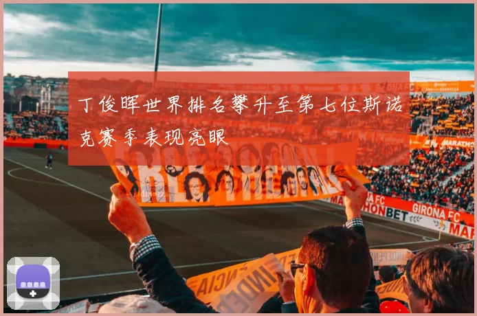 丁俊晖世界排名攀升至第七位斯诺克赛季表现亮眼