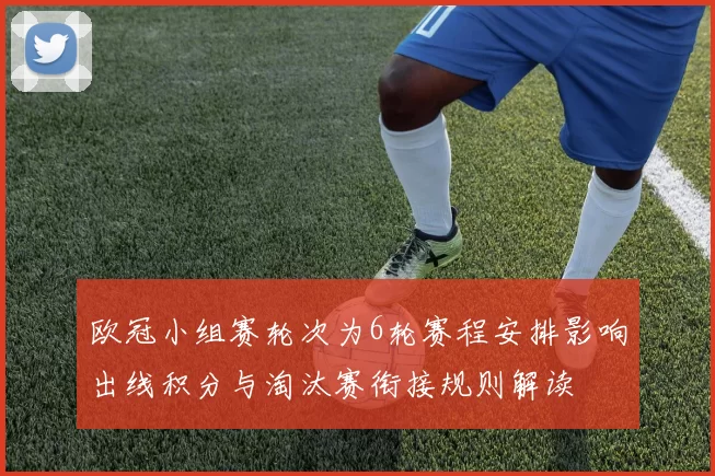 欧冠小组赛轮次为6轮赛程安排影响出线积分与淘汰赛衔接规则解读