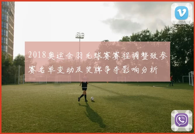 2018奥运会羽毛球赛赛程调整致参赛名单变动及奖牌争夺影响分析