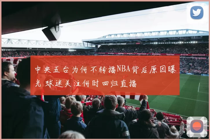 中央五台为何不转播NBA背后原因曝光 球迷关注何时回归直播