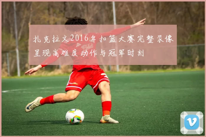 扎克拉文2016年扣篮大赛完整录像呈现高难度动作与冠军时刻