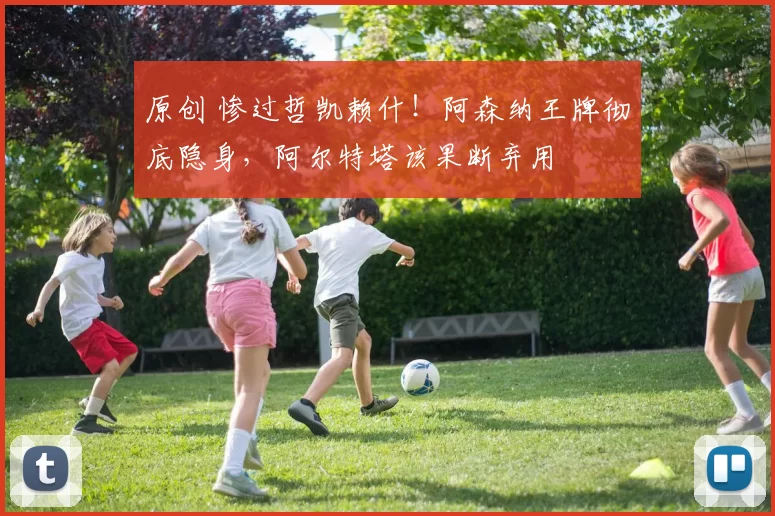 原创 惨过哲凯赖什！阿森纳王牌彻底隐身，阿尔特塔该果断弃用