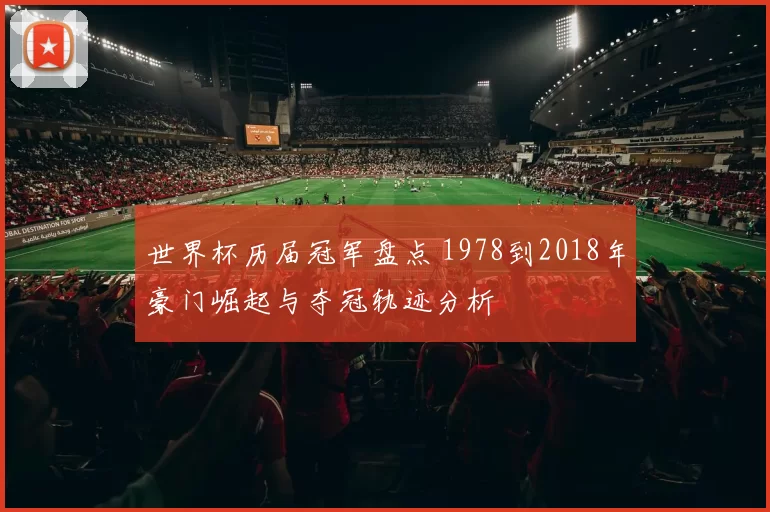 世界杯历届冠军盘点 1978到2018年豪门崛起与夺冠轨迹分析