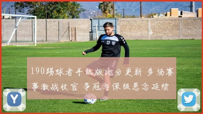 190踢球者手机版比分更新 多场赛事激战收官 争冠与保级悬念延续