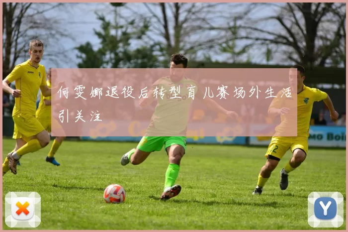 何雯娜退役后转型育儿赛场外生活引关注