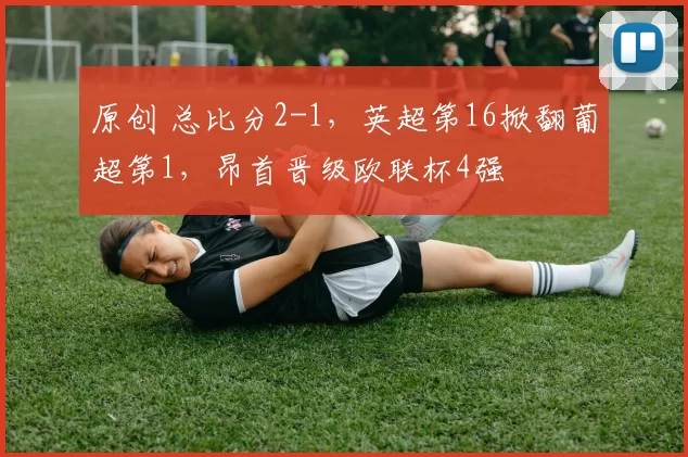 原创 总比分2-1，英超第16掀翻葡超第1，昂首晋级欧联杯4强