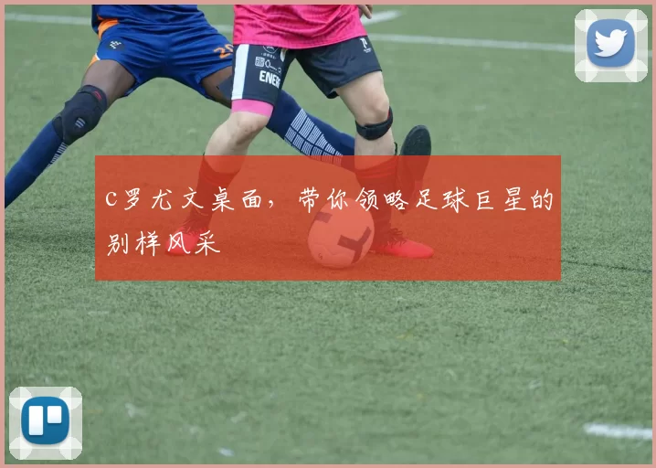 c罗尤文桌面,带你领略足球巨星的别样风采