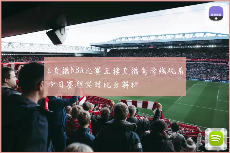 a直播NBA比赛五楼直播高清线观看今日赛程实时比分解析