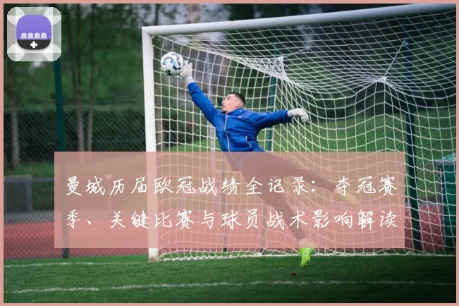 曼城历届欧冠战绩全记录：夺冠赛季、关键比赛与球员战术影响解读