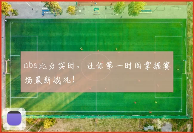 nba比分实时,让你第一时间掌握赛场最新战况!