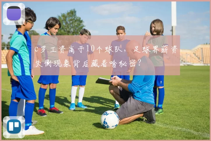 c罗工资高于10个球队，足球界薪资失衡现象背后藏着啥秘密？