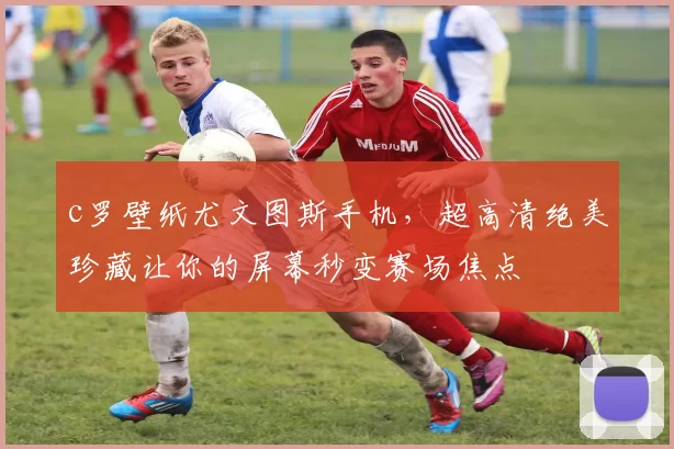 c罗壁纸尤文图斯手机，超高清绝美珍藏让你的屏幕秒变赛场焦点