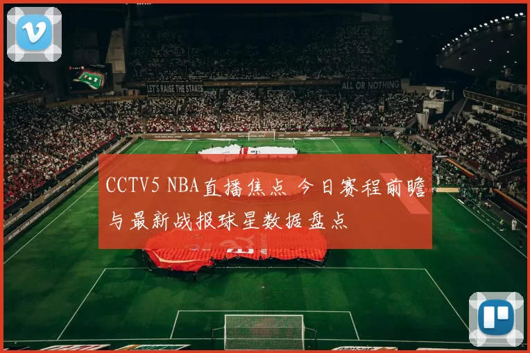 CCTV5 NBA直播焦点 今日赛程前瞻与最新战报球星数据盘点