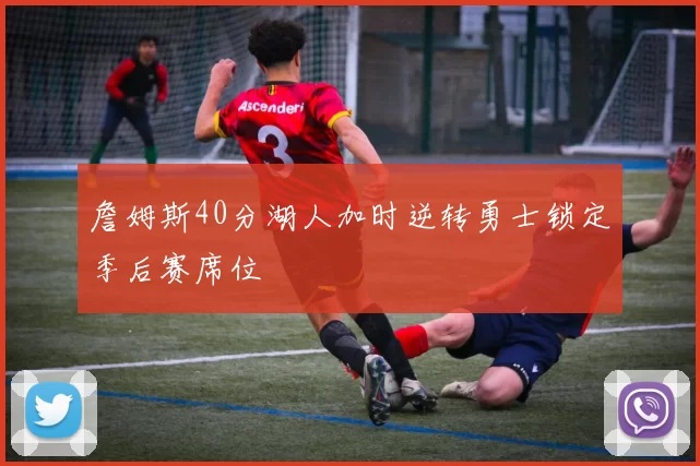 詹姆斯40分湖人加时逆转勇士锁定季后赛席位