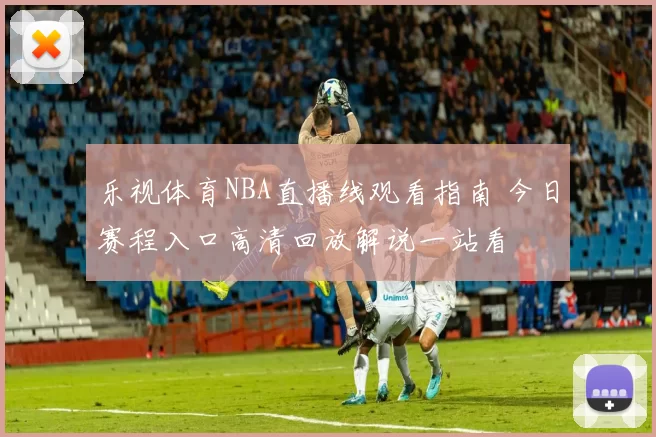 乐视体育NBA直播线观看指南 今日赛程入口高清回放解说一站看