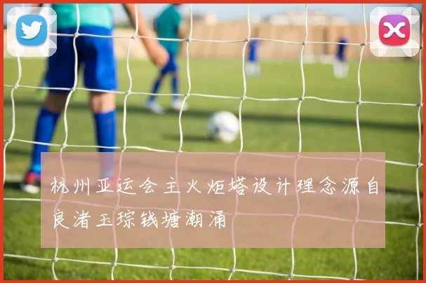 杭州亚运会主火炬塔设计理念源自良渚玉琮钱塘潮涌