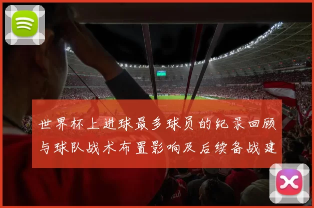 世界杯上进球最多球员的纪录回顾与球队战术布置影响及后续备战建议