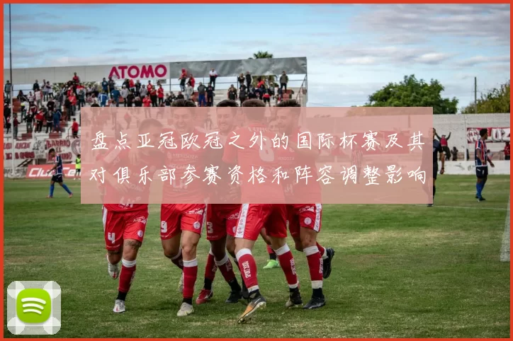 盘点亚冠欧冠之外的国际杯赛及其对俱乐部参赛资格和阵容调整影响