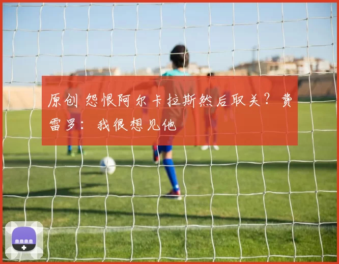 原创 怨恨阿尔卡拉斯然后取关？费雷罗：我很想见他