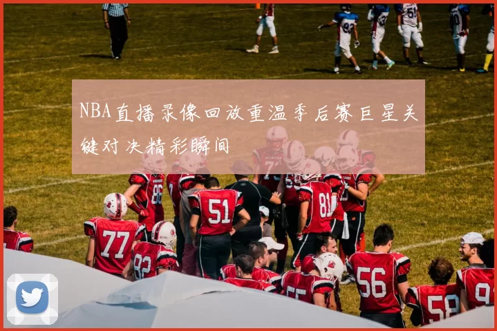 NBA直播录像回放重温季后赛巨星关键对决精彩瞬间