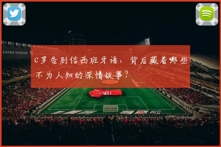 c罗告别信西班牙语,背后藏着哪些不为人知的深情故事?