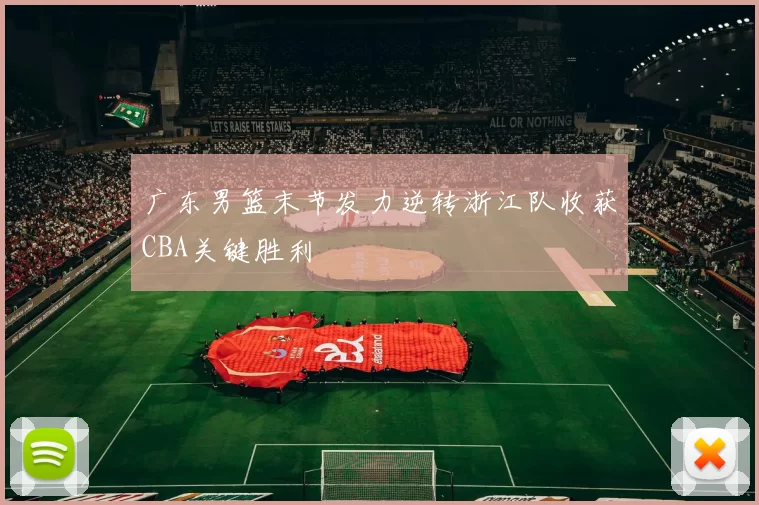 广东男篮末节发力逆转浙江队收获CBA关键胜利