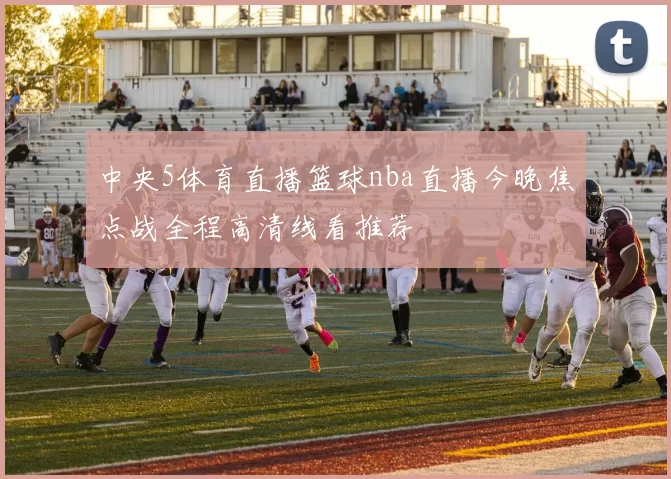 中央5体育直播篮球nba直播今晚焦点战全程高清线看推荐