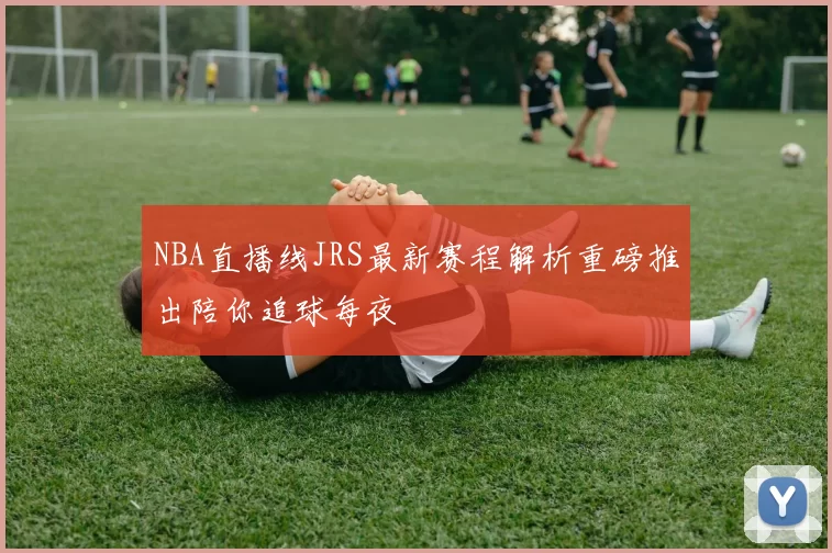 NBA直播线JRS最新赛程解析重磅推出陪你追球每夜