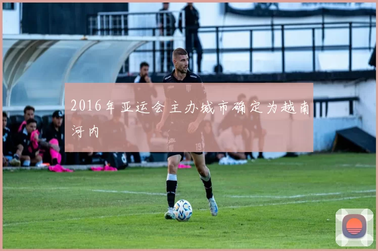 2016年亚运会主办城市确定为越南河内