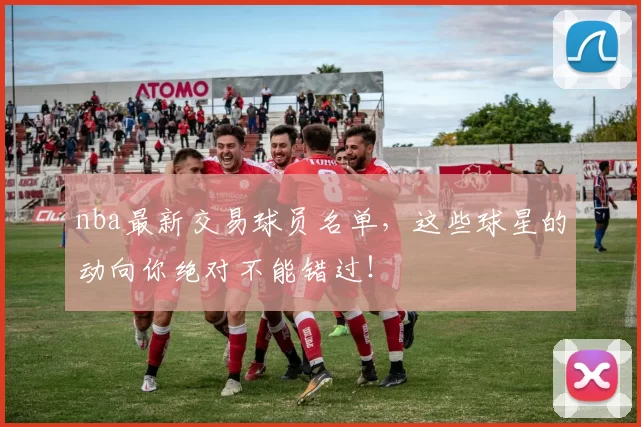 nba最新交易球员名单,这些球星的动向你绝对不能错过!
