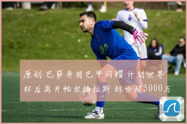 原创 巴萨弃将巴甲闪耀 计划世界杯后离开帕尔梅拉斯 标价超5000万欧