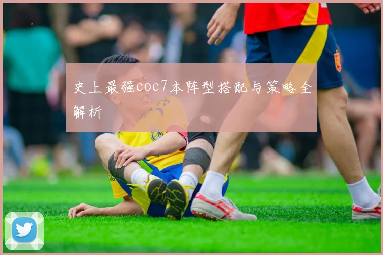 史上最强coc7本阵型搭配与策略全解析